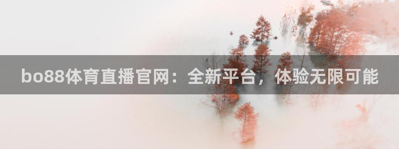 bo88体育直播官网：全新平台，体验无限可能